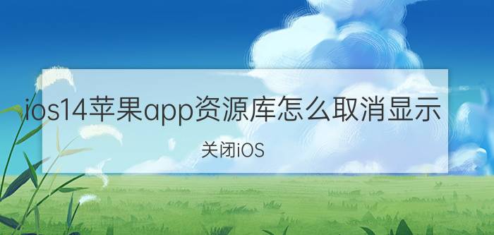 ios14苹果app资源库怎么取消显示 关闭iOS 14苹果App资源库显示方法